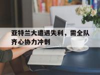 FB体育官网-亚特兰大遭遇失利，需全队齐心协力冲刺的简单介绍