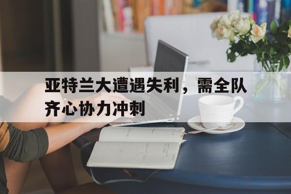 亚特兰大遭遇失利，需全队齐心协力冲刺的简单介绍